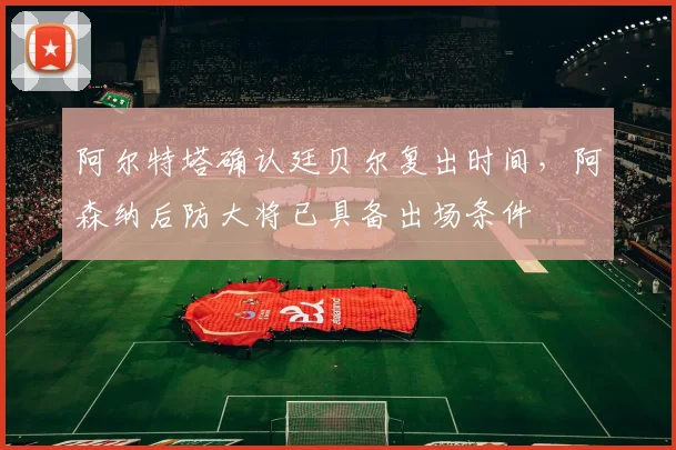 阿尔特塔确认廷贝尔复出时间，阿森纳后防大将已具备出场条件