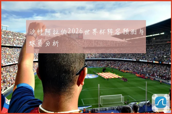 沙特阿拉伯2026世界杯阵容预测与球员分析