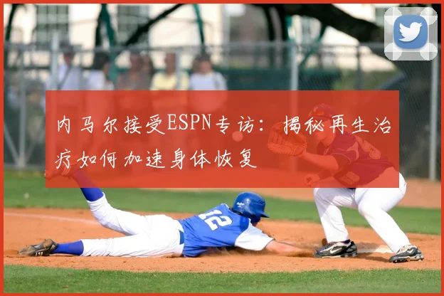 内马尔接受ESPN专访:揭秘再生治疗如何加速身体恢复