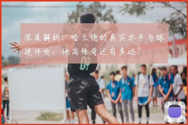 深度解析:哈兰德的真实水平与球迷评价,他离传奇还有多远?