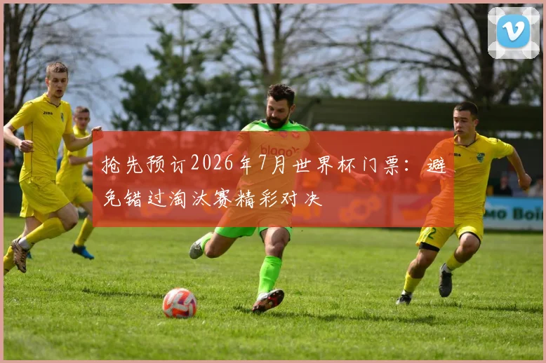 抢先预订2026年7月世界杯门票：避免错过淘汰赛精彩对决