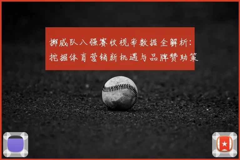 挪威队八强赛收视率数据全解析:挖掘体育营销新机遇与品牌赞助策略