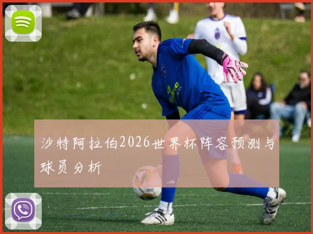 沙特阿拉伯2026世界杯阵容预测与球员分析