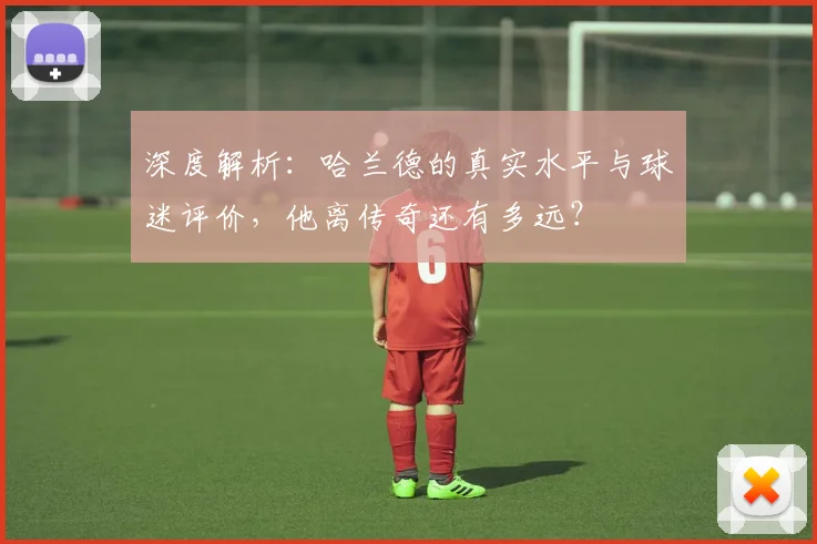 深度解析：哈兰德的真实水平与球迷评价，他离传奇还有多远？