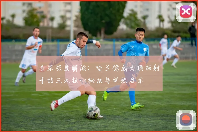 专家深度解读：哈兰德成为顶级射手的三大核心秘诀与训练启示