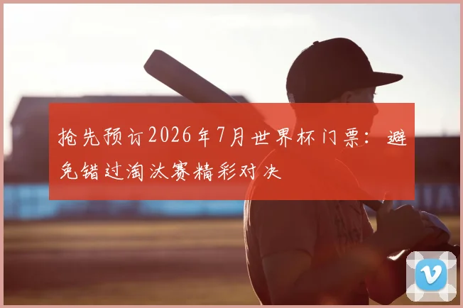 抢先预订2026年7月世界杯门票：避免错过淘汰赛精彩对决