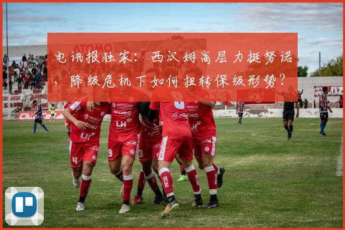 电讯报独家：西汉姆高层力挺努诺，降级危机下如何扭转保级形势？