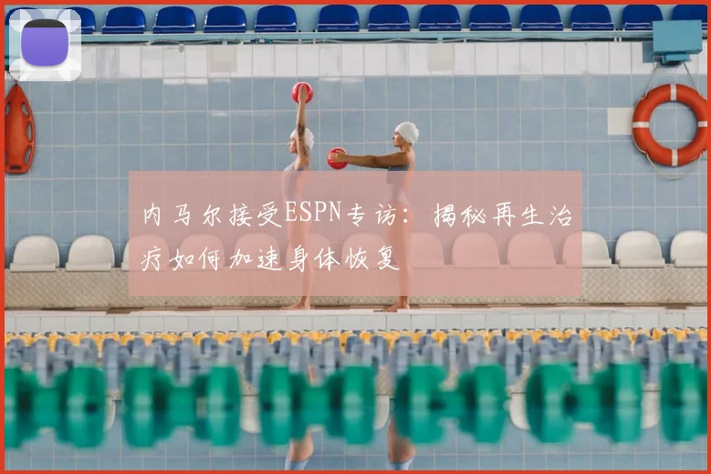 内马尔接受ESPN专访：揭秘再生治疗如何加速身体恢复