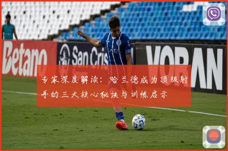 专家深度解读：哈兰德成为顶级射手的三大核心秘诀与训练启示
