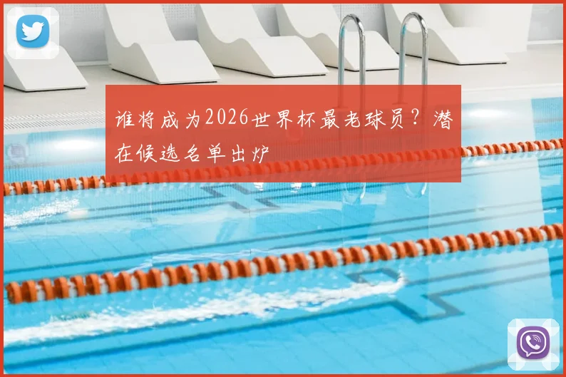 谁将成为2026世界杯最老球员？潜在候选名单出炉