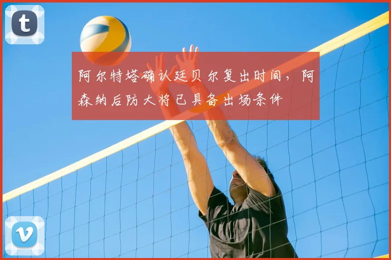 阿尔特塔确认廷贝尔复出时间，阿森纳后防大将已具备出场条件