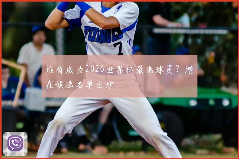 谁将成为2026世界杯最老球员？潜在候选名单出炉