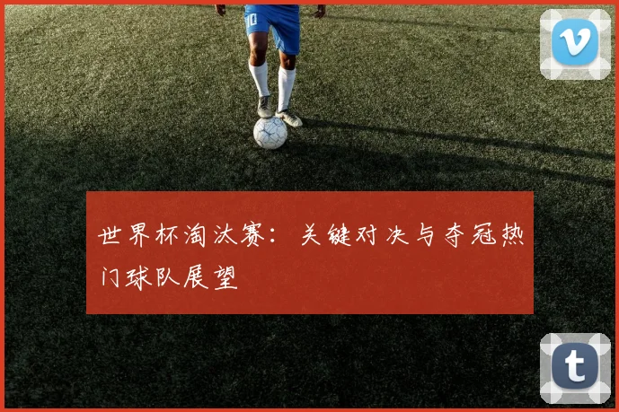 世界杯淘汰赛：关键对决与夺冠热门球队展望