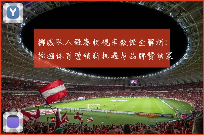 挪威队八强赛收视率数据全解析：挖掘体育营销新机遇与品牌赞助策略
