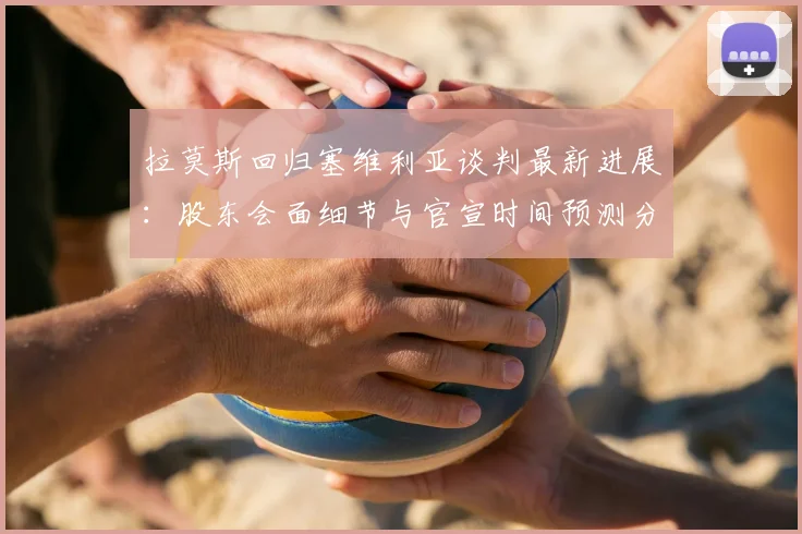拉莫斯回归塞维利亚谈判最新进展:股东会面细节与官宣时间预测分析